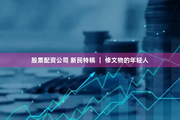 股票配资公司 新民特稿 ｜ 修文物的年轻人