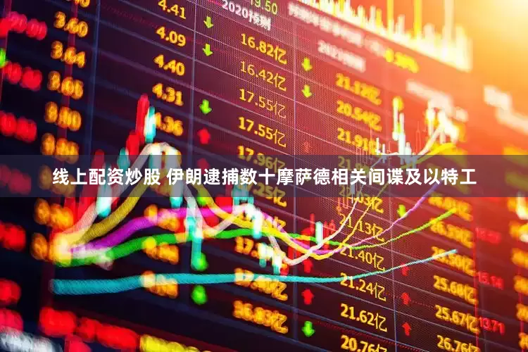 线上配资炒股 伊朗逮捕数十摩萨德相关间谍及以特工