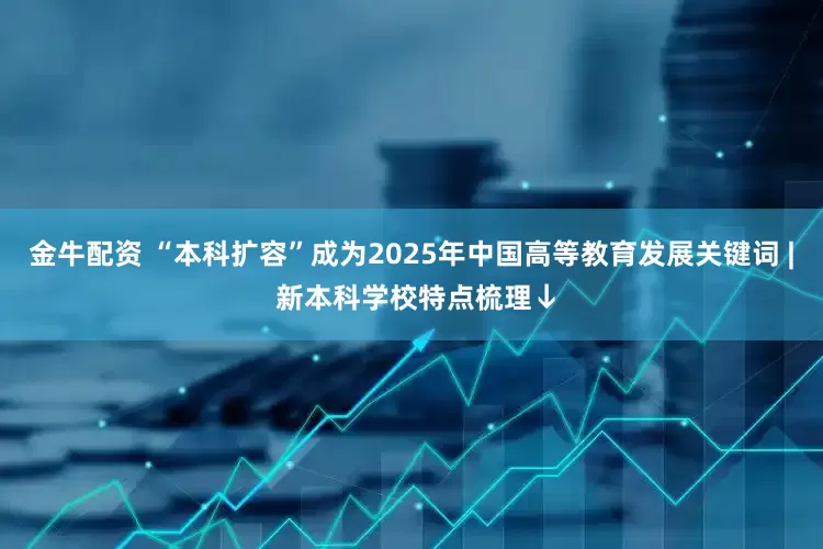 金牛配资 “本科扩容”成为2025年中国高等教育发展关键词 | 新本科学校特点梳理↓