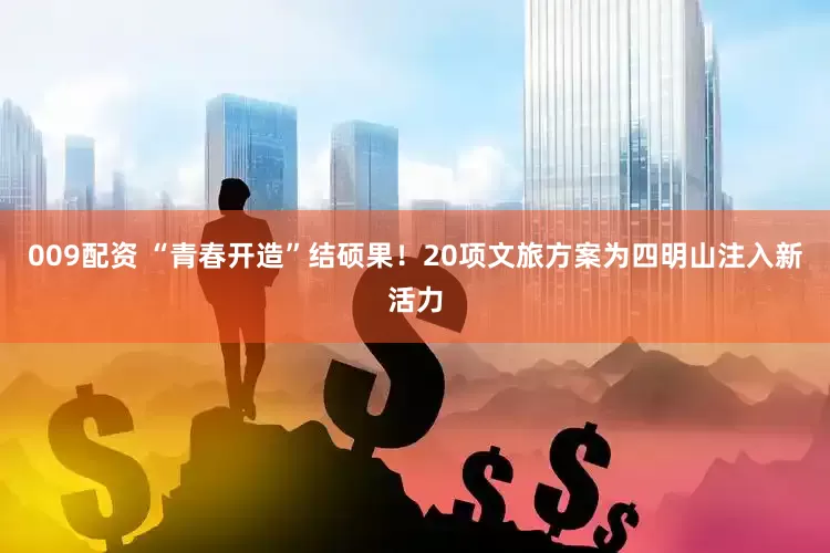 009配资 “青春开造”结硕果！20项文旅方案为四明山注入新活力