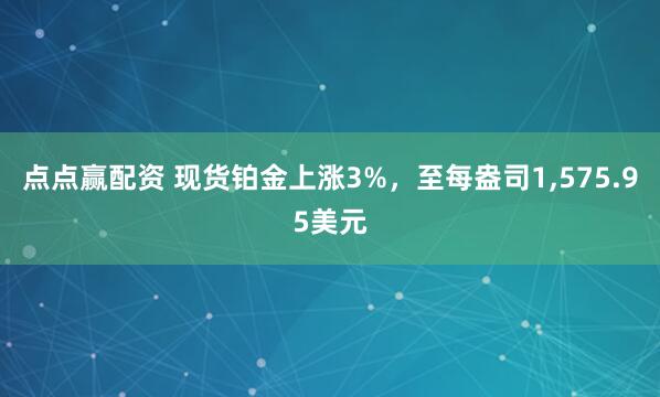 点点赢配资 现货铂金上涨3%，至每盎司1,575.95美元
