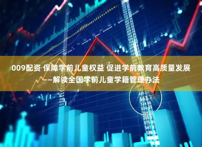 009配资 保障学前儿童权益 促进学前教育高质量发展——解读全国学前儿童学籍管理办法