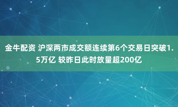 金牛配资 沪深两市成交额连续第6个交易日突破1.5万亿 较昨日此时放量超200亿