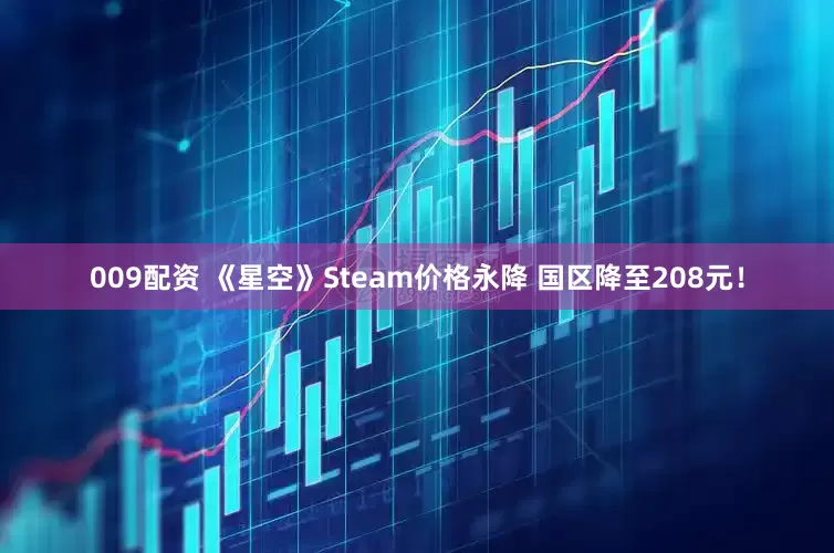 009配资 《星空》Steam价格永降 国区降至208元！