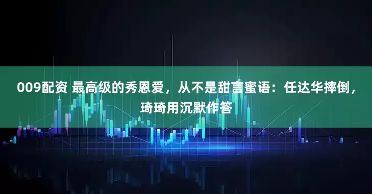 009配资 最高级的秀恩爱，从不是甜言蜜语：任达华摔倒，琦琦用沉默作答
